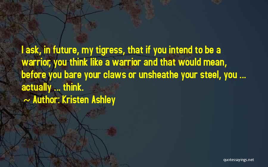 Kristen Ashley Quotes: I Ask, In Future, My Tigress, That If You Intend To Be A Warrior, You Think Like A Warrior And