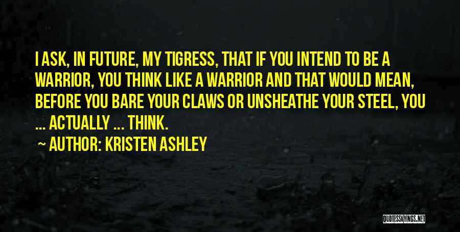 Kristen Ashley Quotes: I Ask, In Future, My Tigress, That If You Intend To Be A Warrior, You Think Like A Warrior And