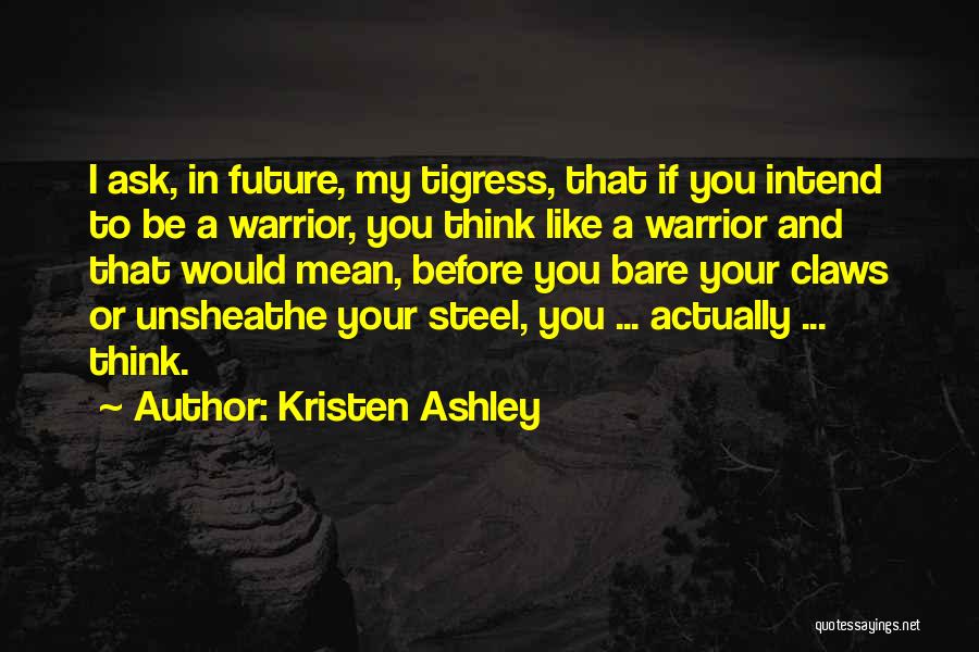 Kristen Ashley Quotes: I Ask, In Future, My Tigress, That If You Intend To Be A Warrior, You Think Like A Warrior And