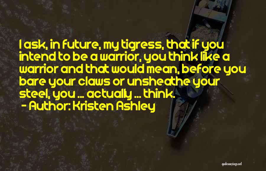 Kristen Ashley Quotes: I Ask, In Future, My Tigress, That If You Intend To Be A Warrior, You Think Like A Warrior And