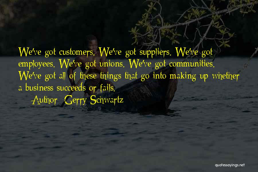 Gerry Schwartz Quotes: We've Got Customers. We've Got Suppliers. We've Got Employees. We've Got Unions. We've Got Communities. We've Got All Of These