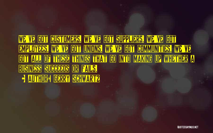 Gerry Schwartz Quotes: We've Got Customers. We've Got Suppliers. We've Got Employees. We've Got Unions. We've Got Communities. We've Got All Of These