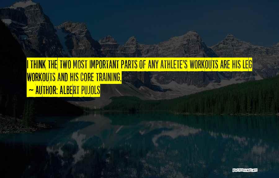 Albert Pujols Quotes: I Think The Two Most Important Parts Of Any Athlete's Workouts Are His Leg Workouts And His Core Training.