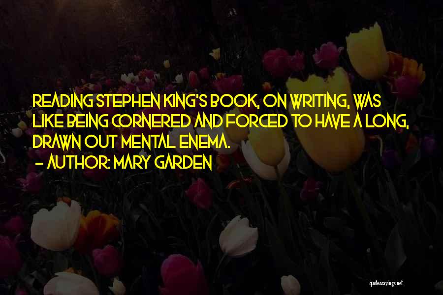 Mary Garden Quotes: Reading Stephen King's Book, On Writing, Was Like Being Cornered And Forced To Have A Long, Drawn Out Mental Enema.