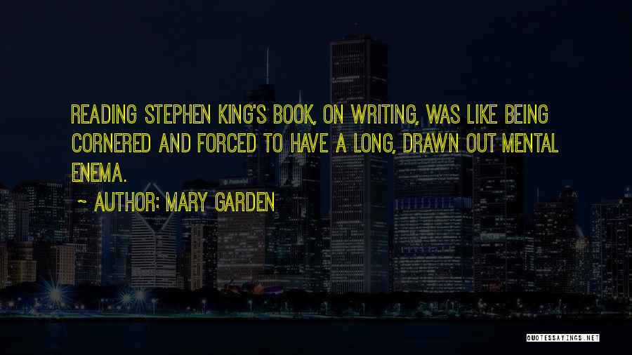 Mary Garden Quotes: Reading Stephen King's Book, On Writing, Was Like Being Cornered And Forced To Have A Long, Drawn Out Mental Enema.