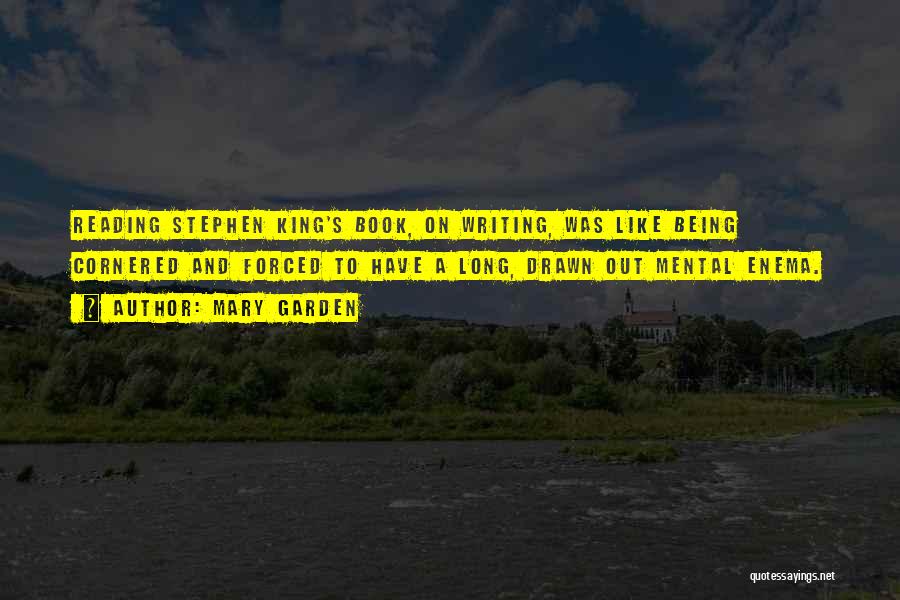 Mary Garden Quotes: Reading Stephen King's Book, On Writing, Was Like Being Cornered And Forced To Have A Long, Drawn Out Mental Enema.