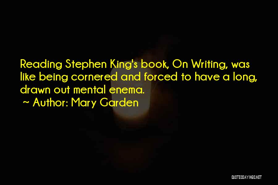 Mary Garden Quotes: Reading Stephen King's Book, On Writing, Was Like Being Cornered And Forced To Have A Long, Drawn Out Mental Enema.