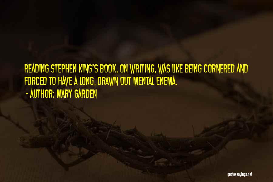 Mary Garden Quotes: Reading Stephen King's Book, On Writing, Was Like Being Cornered And Forced To Have A Long, Drawn Out Mental Enema.