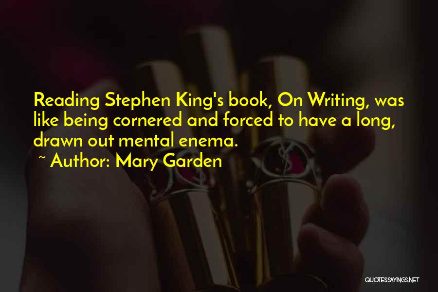 Mary Garden Quotes: Reading Stephen King's Book, On Writing, Was Like Being Cornered And Forced To Have A Long, Drawn Out Mental Enema.