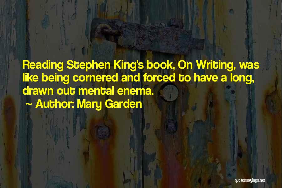 Mary Garden Quotes: Reading Stephen King's Book, On Writing, Was Like Being Cornered And Forced To Have A Long, Drawn Out Mental Enema.