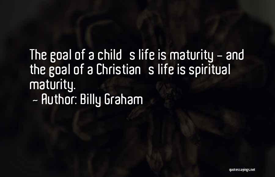 Billy Graham Quotes: The Goal Of A Child's Life Is Maturity - And The Goal Of A Christian's Life Is Spiritual Maturity.