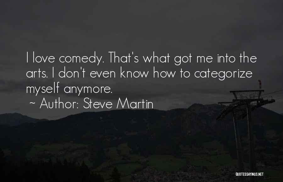 Steve Martin Quotes: I Love Comedy. That's What Got Me Into The Arts. I Don't Even Know How To Categorize Myself Anymore.
