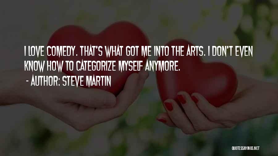 Steve Martin Quotes: I Love Comedy. That's What Got Me Into The Arts. I Don't Even Know How To Categorize Myself Anymore.