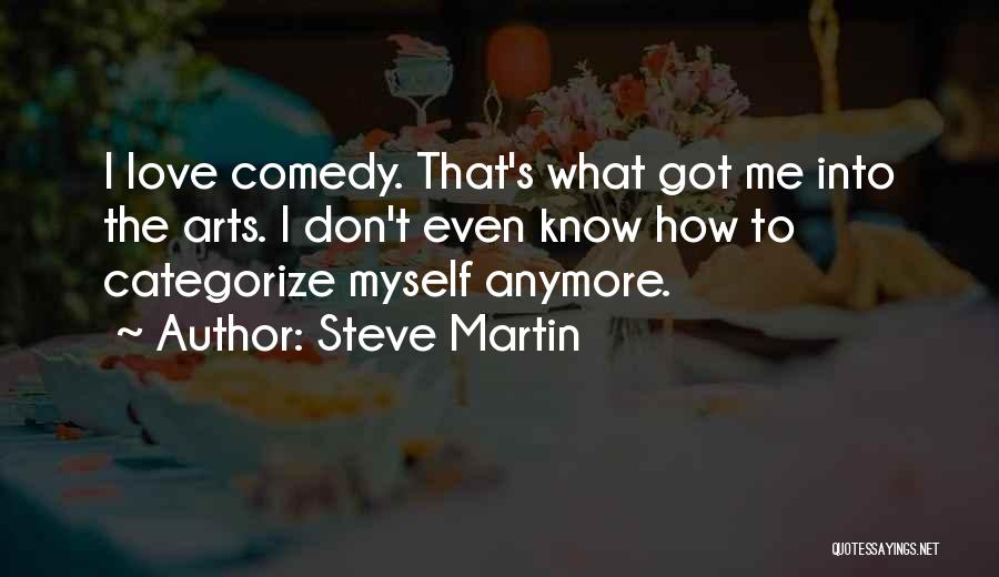 Steve Martin Quotes: I Love Comedy. That's What Got Me Into The Arts. I Don't Even Know How To Categorize Myself Anymore.