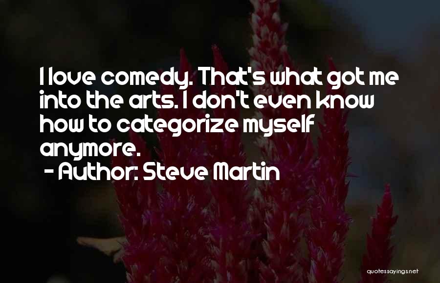 Steve Martin Quotes: I Love Comedy. That's What Got Me Into The Arts. I Don't Even Know How To Categorize Myself Anymore.