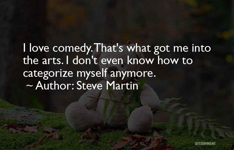 Steve Martin Quotes: I Love Comedy. That's What Got Me Into The Arts. I Don't Even Know How To Categorize Myself Anymore.