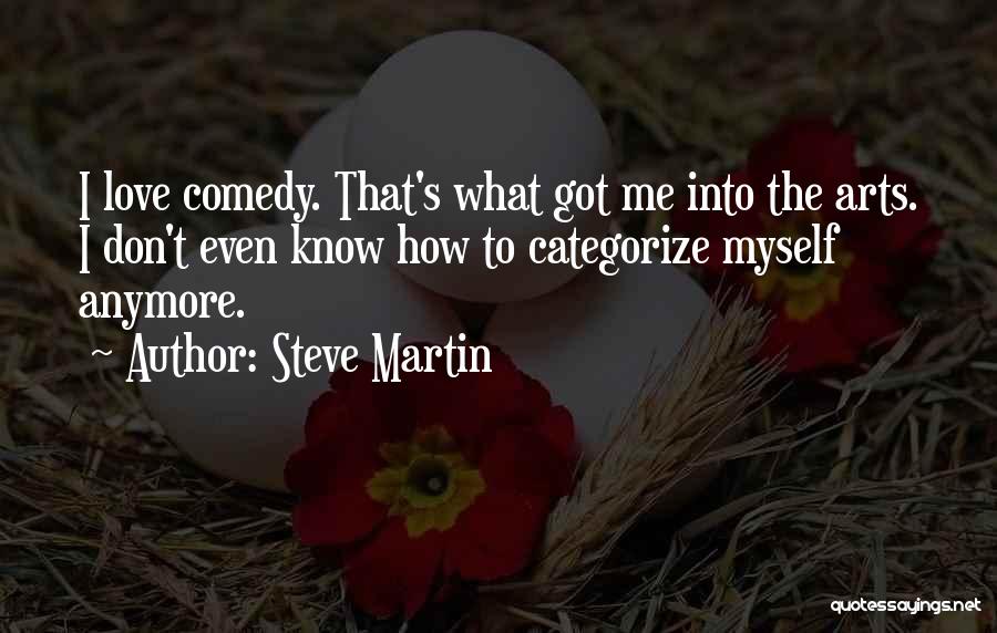 Steve Martin Quotes: I Love Comedy. That's What Got Me Into The Arts. I Don't Even Know How To Categorize Myself Anymore.