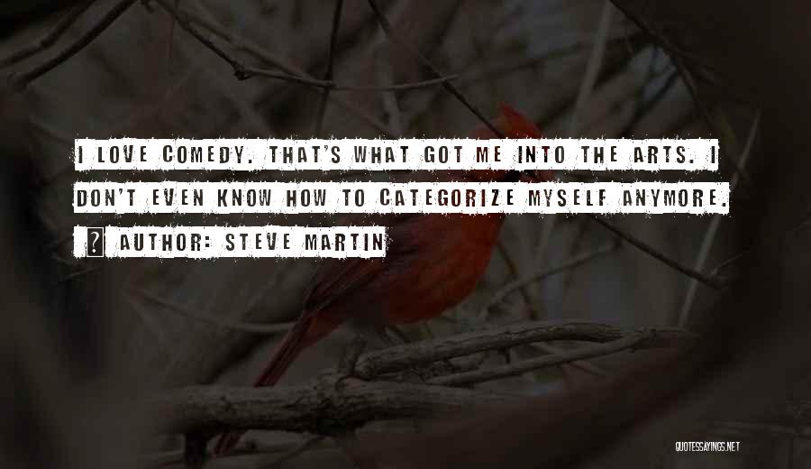Steve Martin Quotes: I Love Comedy. That's What Got Me Into The Arts. I Don't Even Know How To Categorize Myself Anymore.
