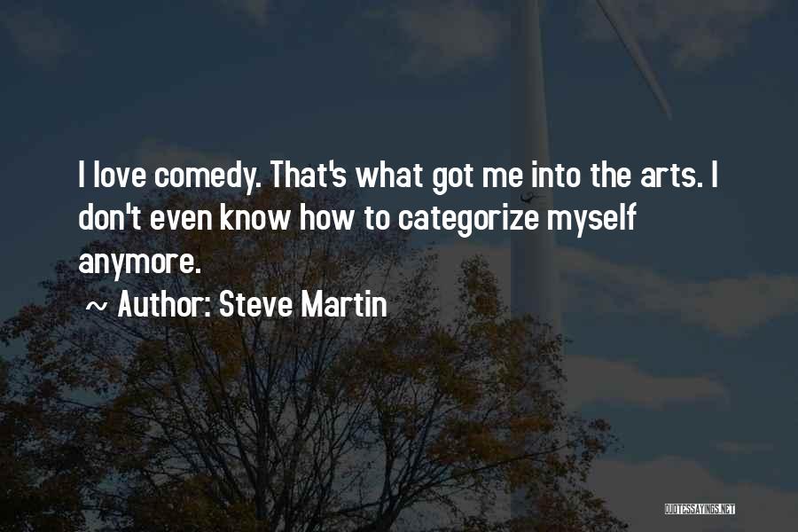 Steve Martin Quotes: I Love Comedy. That's What Got Me Into The Arts. I Don't Even Know How To Categorize Myself Anymore.