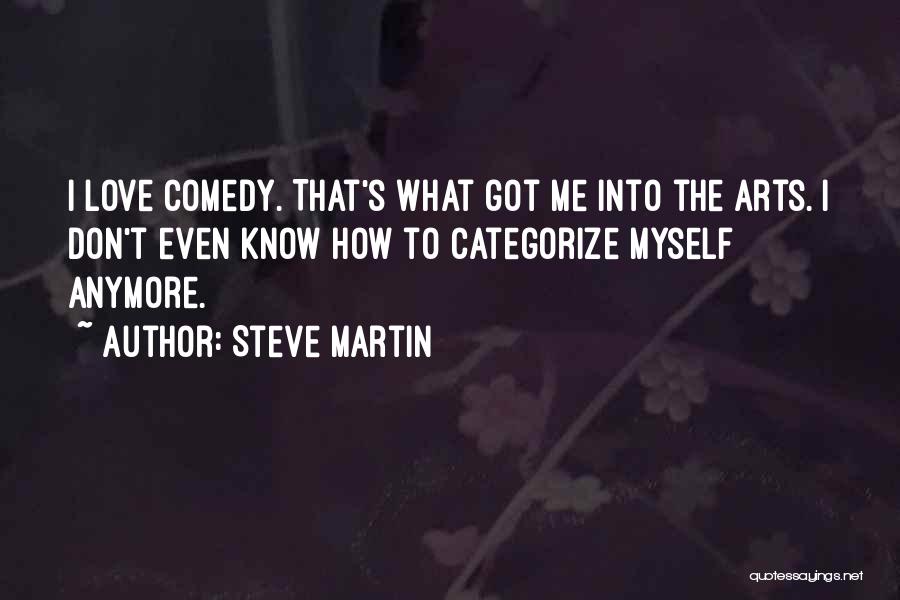 Steve Martin Quotes: I Love Comedy. That's What Got Me Into The Arts. I Don't Even Know How To Categorize Myself Anymore.