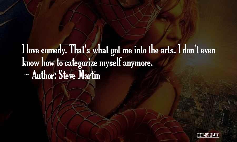 Steve Martin Quotes: I Love Comedy. That's What Got Me Into The Arts. I Don't Even Know How To Categorize Myself Anymore.