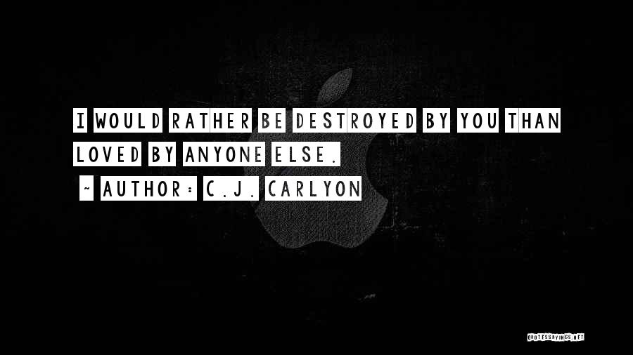 C.J. Carlyon Quotes: I Would Rather Be Destroyed By You Than Loved By Anyone Else.