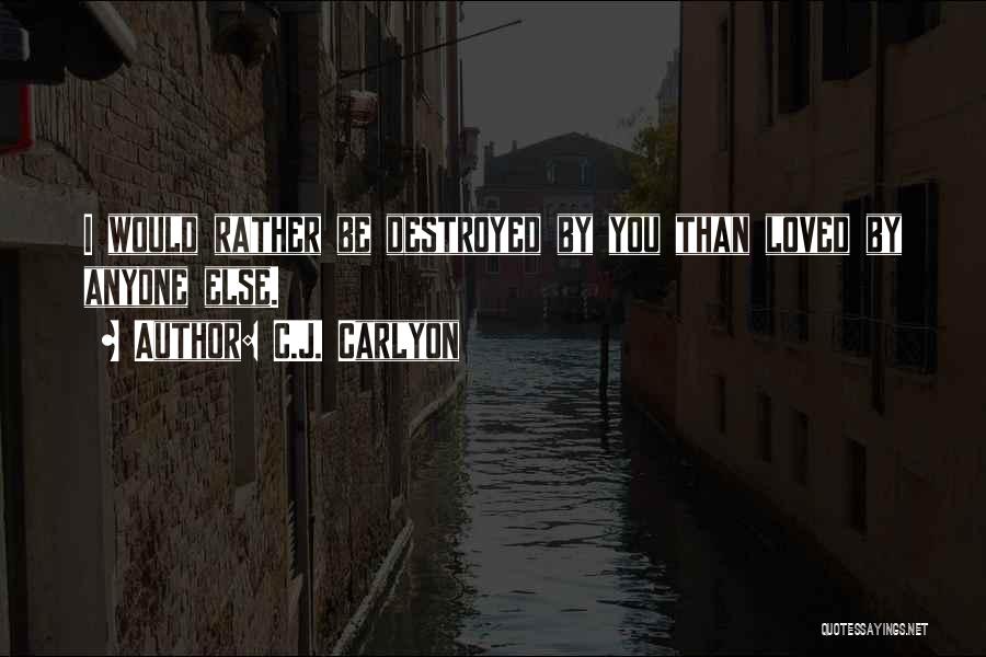 C.J. Carlyon Quotes: I Would Rather Be Destroyed By You Than Loved By Anyone Else.