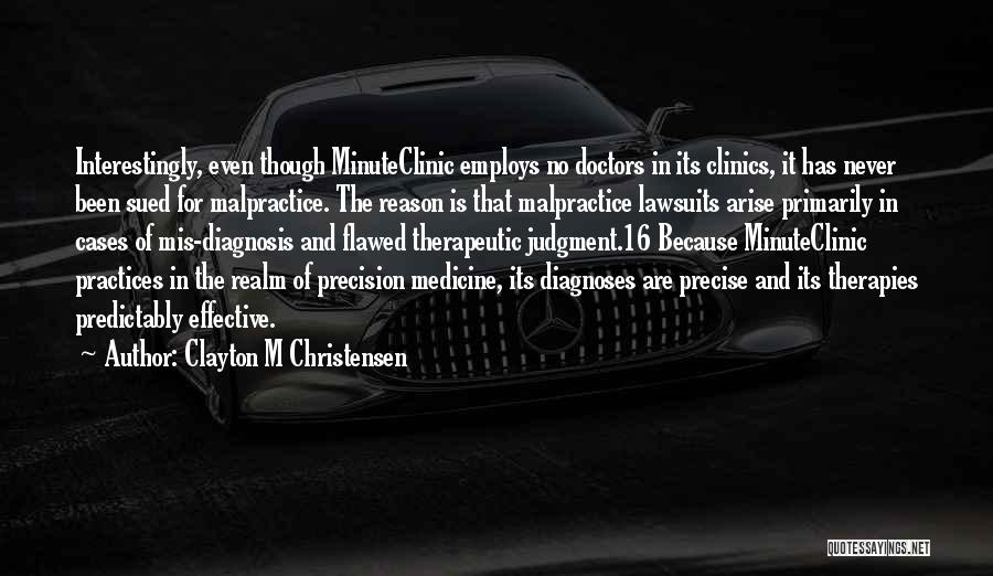 Clayton M Christensen Quotes: Interestingly, Even Though Minuteclinic Employs No Doctors In Its Clinics, It Has Never Been Sued For Malpractice. The Reason Is
