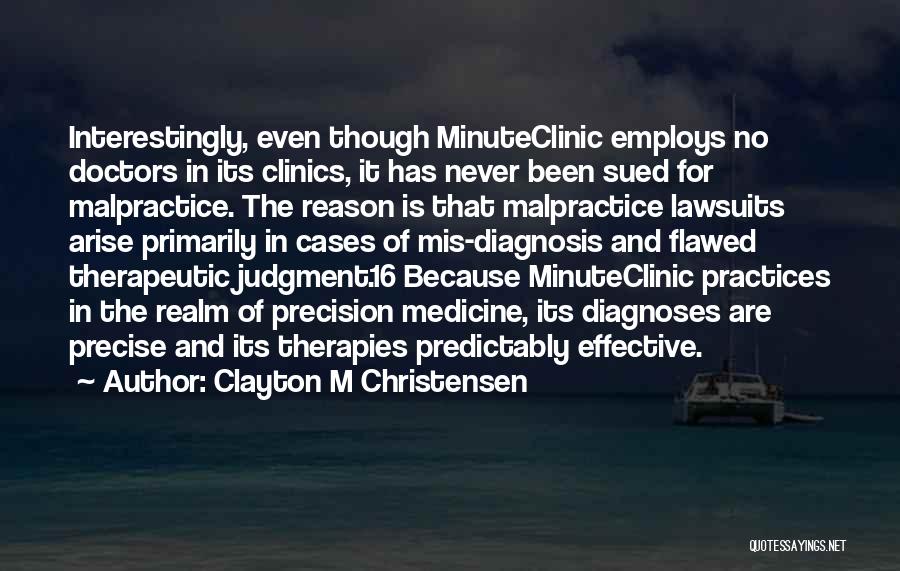 Clayton M Christensen Quotes: Interestingly, Even Though Minuteclinic Employs No Doctors In Its Clinics, It Has Never Been Sued For Malpractice. The Reason Is