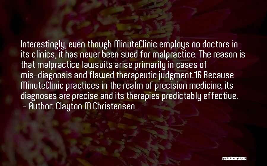 Clayton M Christensen Quotes: Interestingly, Even Though Minuteclinic Employs No Doctors In Its Clinics, It Has Never Been Sued For Malpractice. The Reason Is