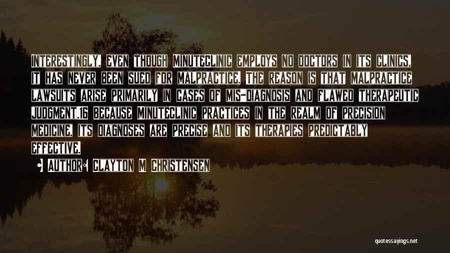 Clayton M Christensen Quotes: Interestingly, Even Though Minuteclinic Employs No Doctors In Its Clinics, It Has Never Been Sued For Malpractice. The Reason Is