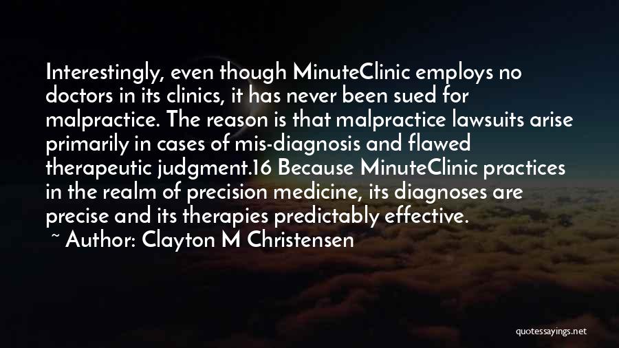 Clayton M Christensen Quotes: Interestingly, Even Though Minuteclinic Employs No Doctors In Its Clinics, It Has Never Been Sued For Malpractice. The Reason Is