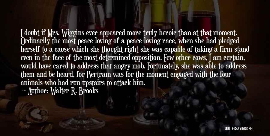 Walter R. Brooks Quotes: I Doubt If Mrs. Wiggins Ever Appeared More Truly Heroic Than At That Moment. Ordinarily The Most Peace-loving Of A