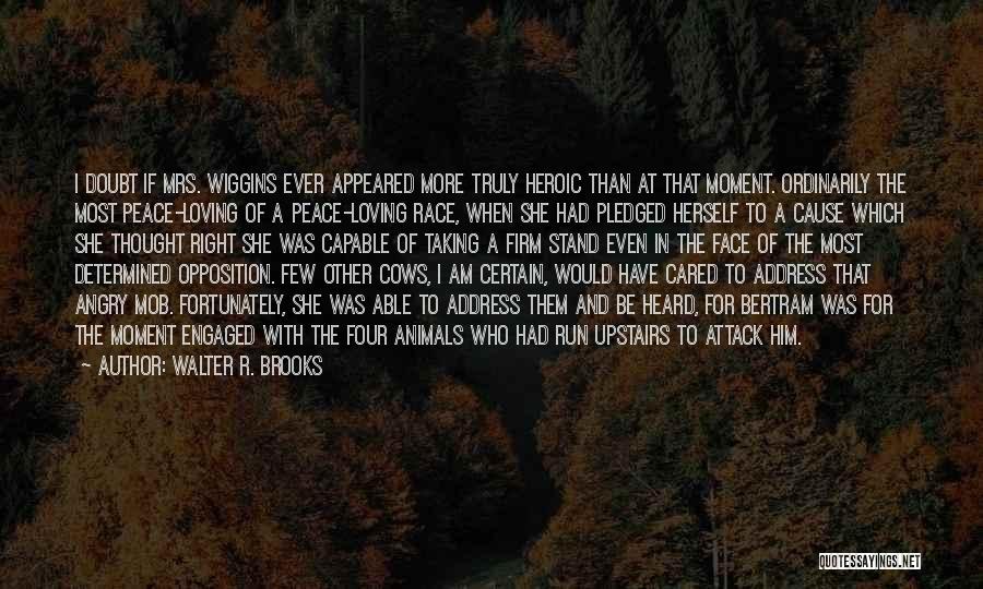 Walter R. Brooks Quotes: I Doubt If Mrs. Wiggins Ever Appeared More Truly Heroic Than At That Moment. Ordinarily The Most Peace-loving Of A