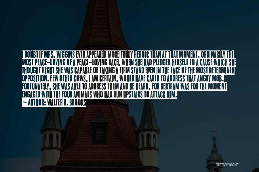 Walter R. Brooks Quotes: I Doubt If Mrs. Wiggins Ever Appeared More Truly Heroic Than At That Moment. Ordinarily The Most Peace-loving Of A