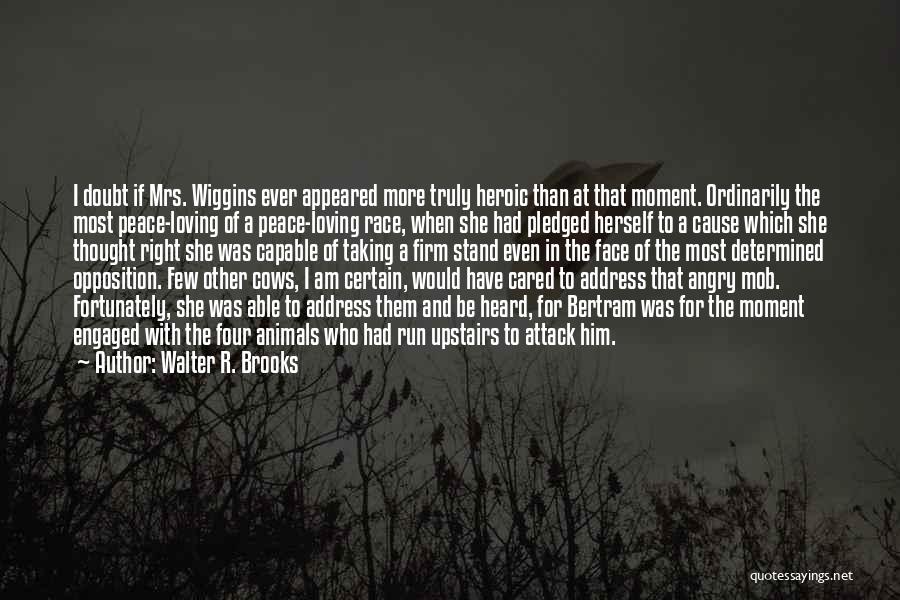 Walter R. Brooks Quotes: I Doubt If Mrs. Wiggins Ever Appeared More Truly Heroic Than At That Moment. Ordinarily The Most Peace-loving Of A