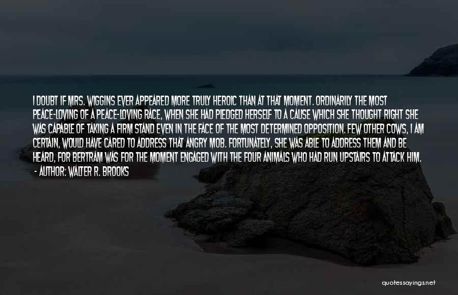 Walter R. Brooks Quotes: I Doubt If Mrs. Wiggins Ever Appeared More Truly Heroic Than At That Moment. Ordinarily The Most Peace-loving Of A
