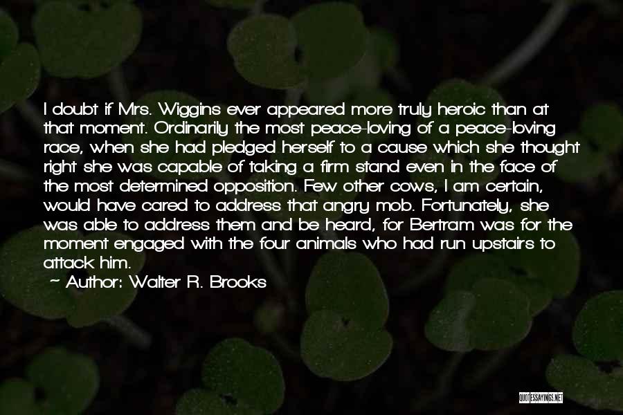 Walter R. Brooks Quotes: I Doubt If Mrs. Wiggins Ever Appeared More Truly Heroic Than At That Moment. Ordinarily The Most Peace-loving Of A