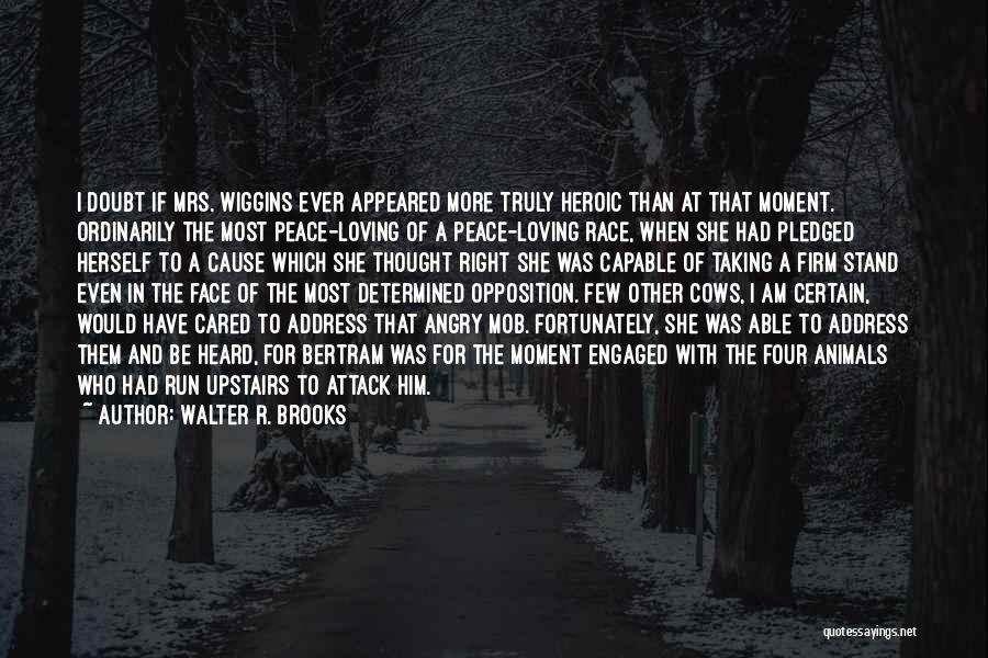 Walter R. Brooks Quotes: I Doubt If Mrs. Wiggins Ever Appeared More Truly Heroic Than At That Moment. Ordinarily The Most Peace-loving Of A