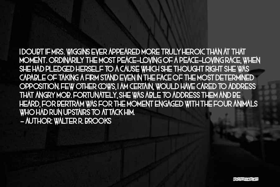 Walter R. Brooks Quotes: I Doubt If Mrs. Wiggins Ever Appeared More Truly Heroic Than At That Moment. Ordinarily The Most Peace-loving Of A