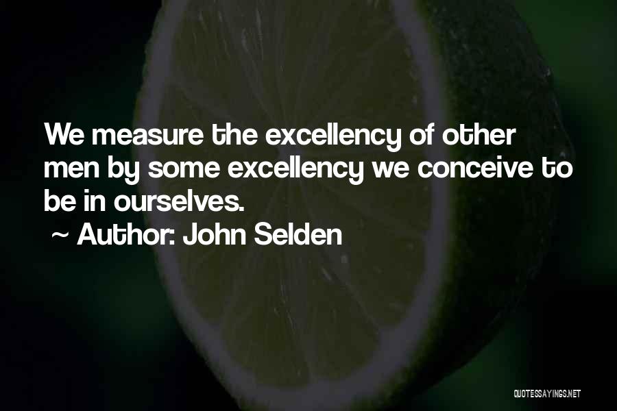 John Selden Quotes: We Measure The Excellency Of Other Men By Some Excellency We Conceive To Be In Ourselves.