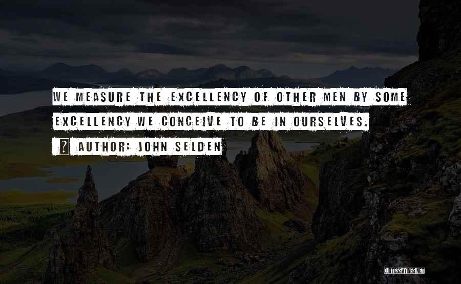 John Selden Quotes: We Measure The Excellency Of Other Men By Some Excellency We Conceive To Be In Ourselves.