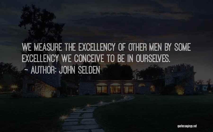 John Selden Quotes: We Measure The Excellency Of Other Men By Some Excellency We Conceive To Be In Ourselves.