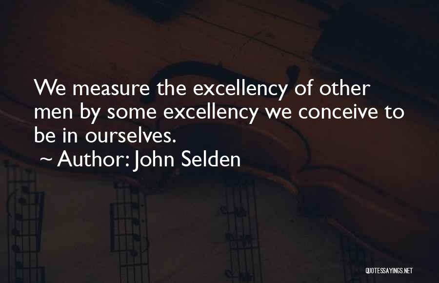 John Selden Quotes: We Measure The Excellency Of Other Men By Some Excellency We Conceive To Be In Ourselves.