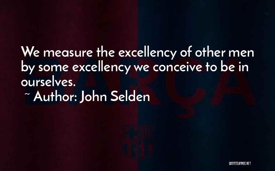 John Selden Quotes: We Measure The Excellency Of Other Men By Some Excellency We Conceive To Be In Ourselves.