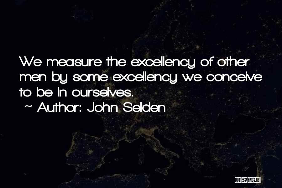 John Selden Quotes: We Measure The Excellency Of Other Men By Some Excellency We Conceive To Be In Ourselves.