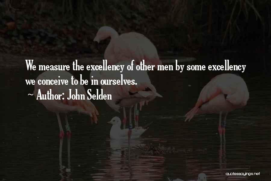 John Selden Quotes: We Measure The Excellency Of Other Men By Some Excellency We Conceive To Be In Ourselves.