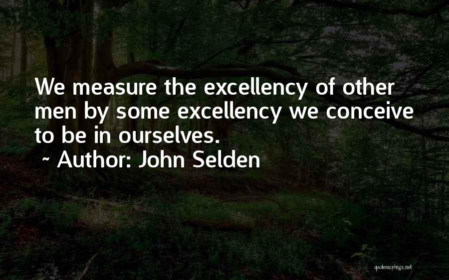 John Selden Quotes: We Measure The Excellency Of Other Men By Some Excellency We Conceive To Be In Ourselves.