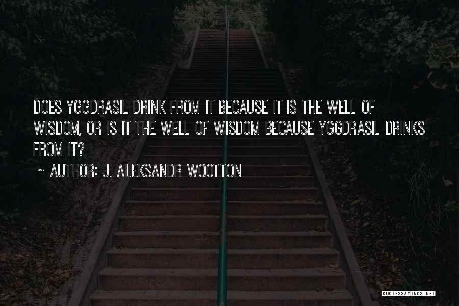 J. Aleksandr Wootton Quotes: Does Yggdrasil Drink From It Because It Is The Well Of Wisdom, Or Is It The Well Of Wisdom Because