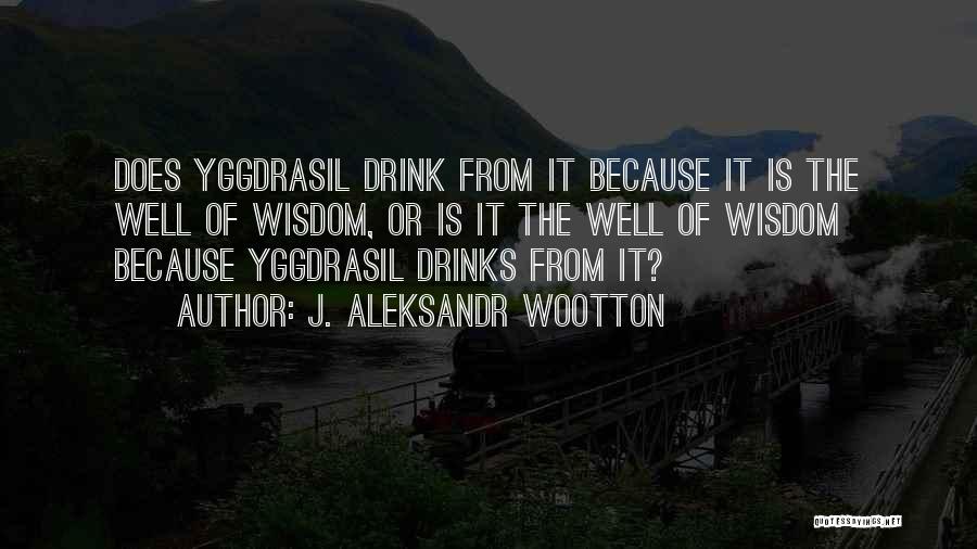 J. Aleksandr Wootton Quotes: Does Yggdrasil Drink From It Because It Is The Well Of Wisdom, Or Is It The Well Of Wisdom Because